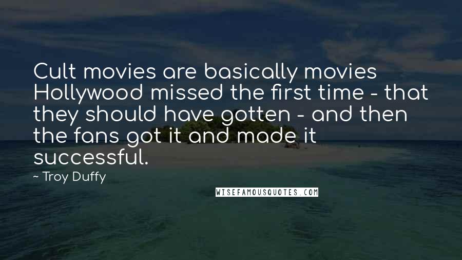 Troy Duffy Quotes: Cult movies are basically movies Hollywood missed the first time - that they should have gotten - and then the fans got it and made it successful.