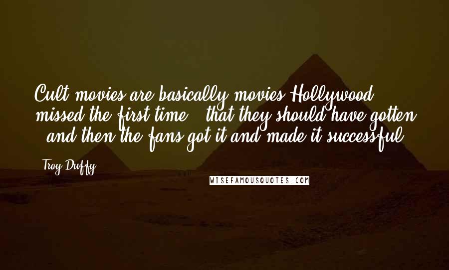 Troy Duffy Quotes: Cult movies are basically movies Hollywood missed the first time - that they should have gotten - and then the fans got it and made it successful.