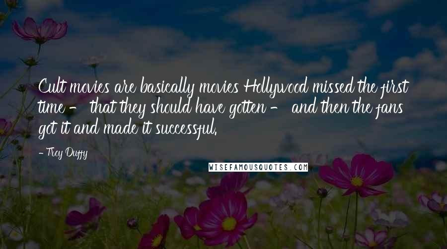 Troy Duffy Quotes: Cult movies are basically movies Hollywood missed the first time - that they should have gotten - and then the fans got it and made it successful.