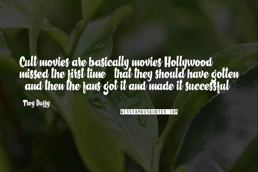 Troy Duffy Quotes: Cult movies are basically movies Hollywood missed the first time - that they should have gotten - and then the fans got it and made it successful.