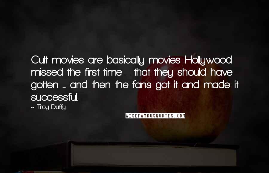 Troy Duffy Quotes: Cult movies are basically movies Hollywood missed the first time - that they should have gotten - and then the fans got it and made it successful.