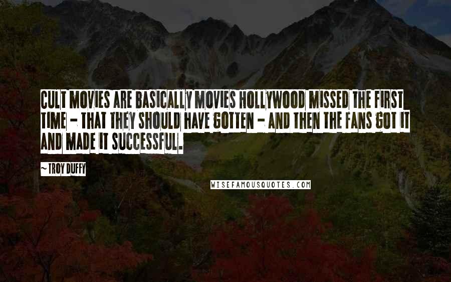 Troy Duffy Quotes: Cult movies are basically movies Hollywood missed the first time - that they should have gotten - and then the fans got it and made it successful.