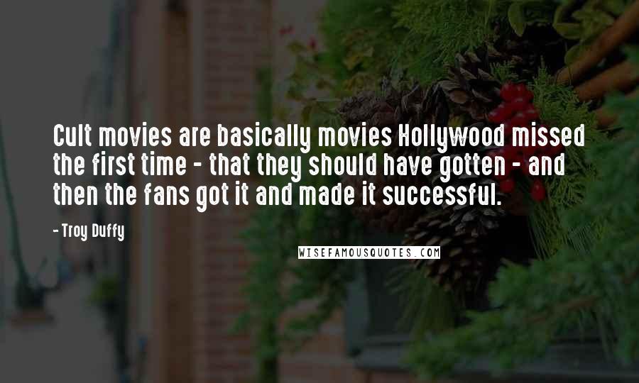 Troy Duffy Quotes: Cult movies are basically movies Hollywood missed the first time - that they should have gotten - and then the fans got it and made it successful.