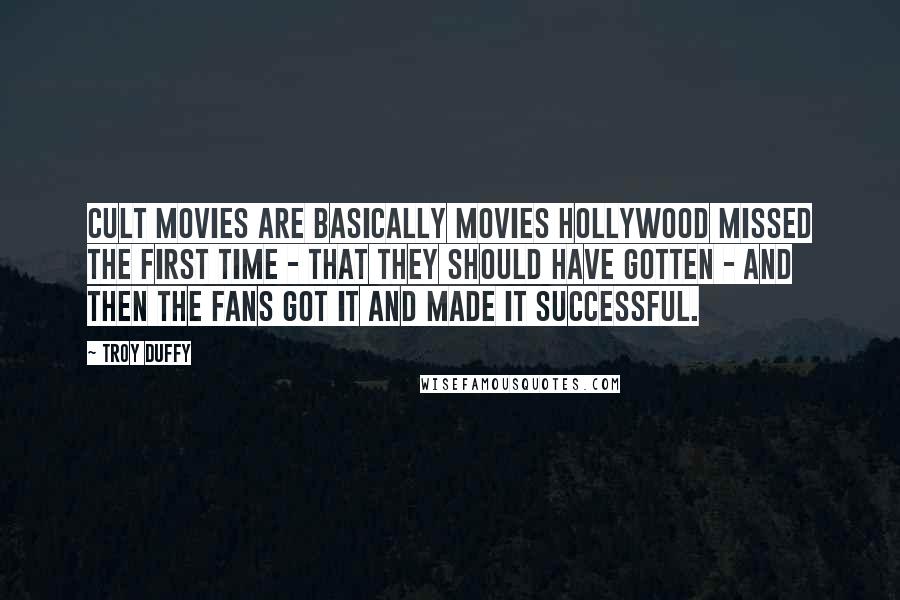 Troy Duffy Quotes: Cult movies are basically movies Hollywood missed the first time - that they should have gotten - and then the fans got it and made it successful.