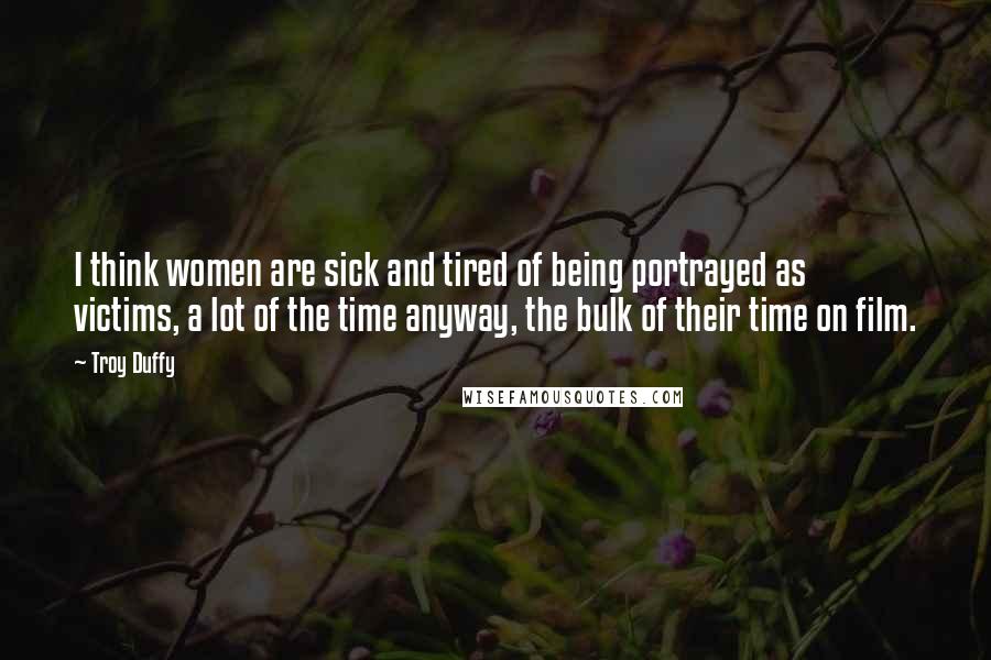 Troy Duffy Quotes: I think women are sick and tired of being portrayed as victims, a lot of the time anyway, the bulk of their time on film.