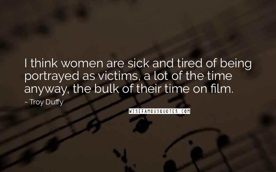 Troy Duffy Quotes: I think women are sick and tired of being portrayed as victims, a lot of the time anyway, the bulk of their time on film.