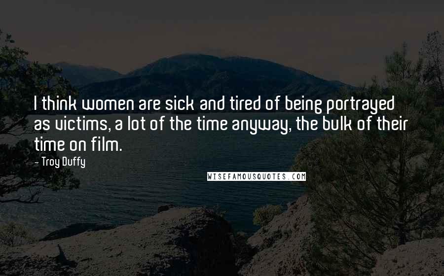 Troy Duffy Quotes: I think women are sick and tired of being portrayed as victims, a lot of the time anyway, the bulk of their time on film.
