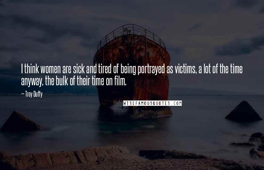 Troy Duffy Quotes: I think women are sick and tired of being portrayed as victims, a lot of the time anyway, the bulk of their time on film.