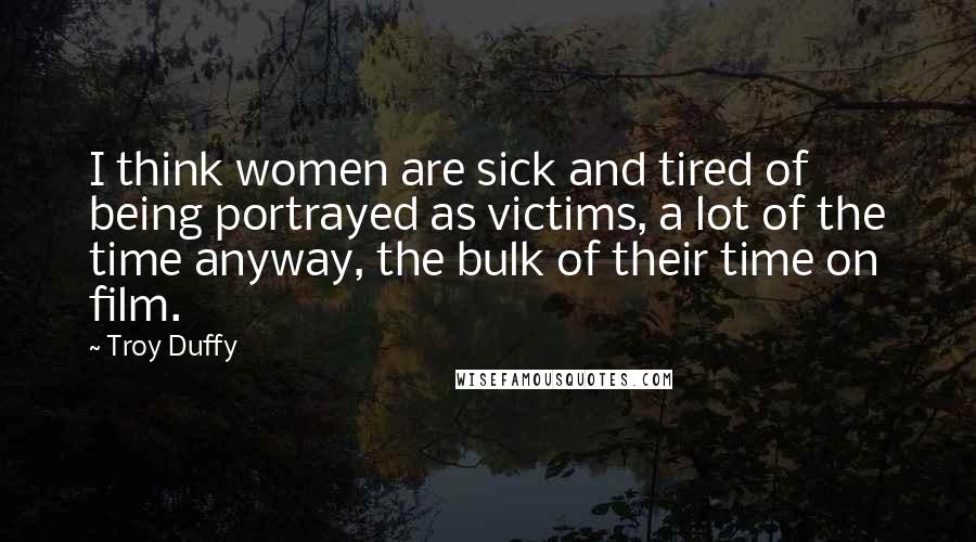 Troy Duffy Quotes: I think women are sick and tired of being portrayed as victims, a lot of the time anyway, the bulk of their time on film.