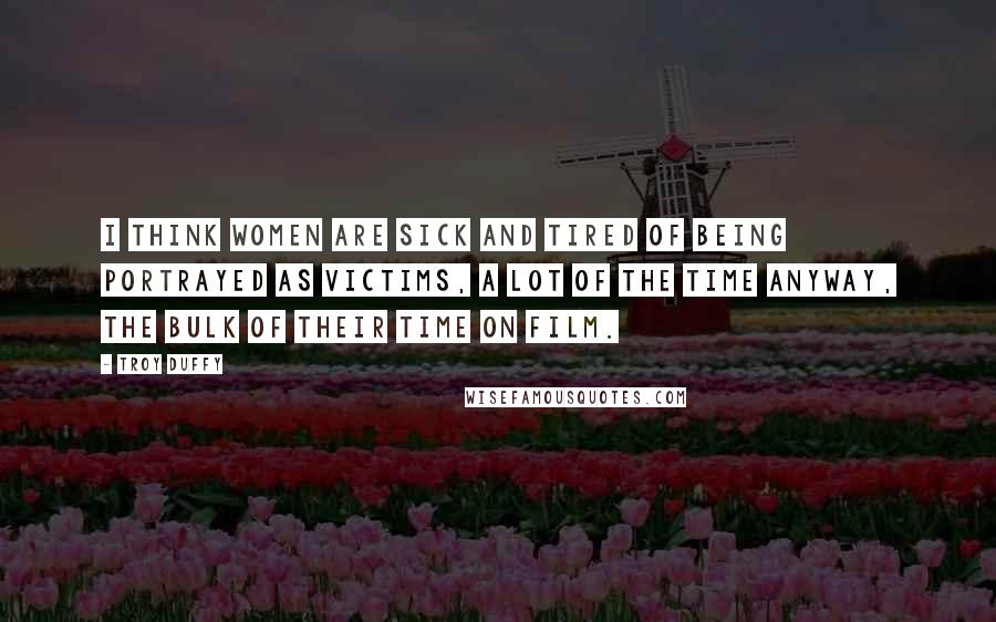 Troy Duffy Quotes: I think women are sick and tired of being portrayed as victims, a lot of the time anyway, the bulk of their time on film.