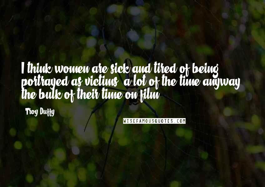Troy Duffy Quotes: I think women are sick and tired of being portrayed as victims, a lot of the time anyway, the bulk of their time on film.
