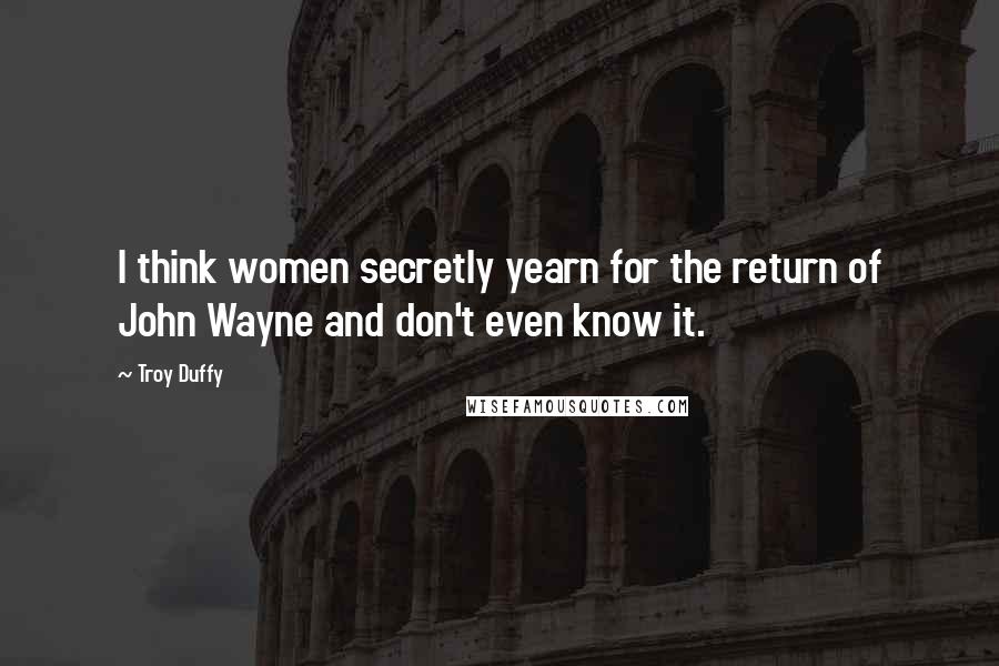 Troy Duffy Quotes: I think women secretly yearn for the return of John Wayne and don't even know it.