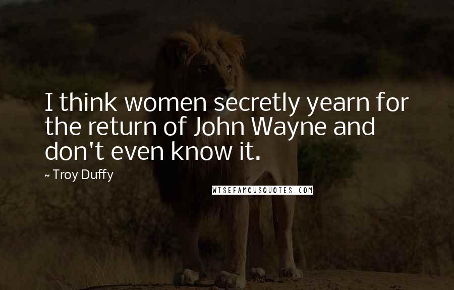 Troy Duffy Quotes: I think women secretly yearn for the return of John Wayne and don't even know it.