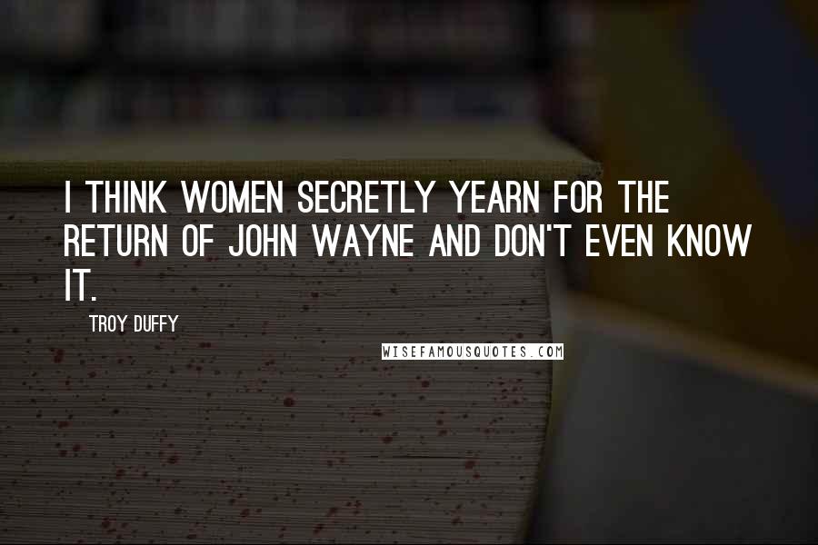 Troy Duffy Quotes: I think women secretly yearn for the return of John Wayne and don't even know it.