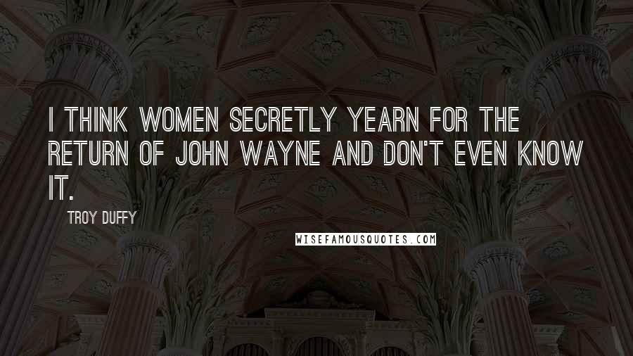 Troy Duffy Quotes: I think women secretly yearn for the return of John Wayne and don't even know it.