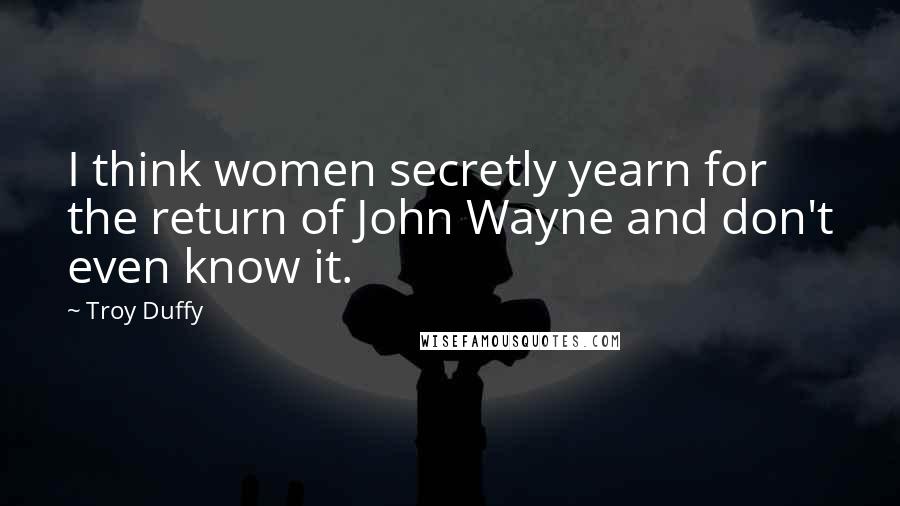 Troy Duffy Quotes: I think women secretly yearn for the return of John Wayne and don't even know it.