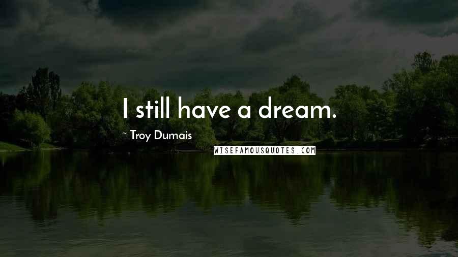 Troy Dumais Quotes: I still have a dream.