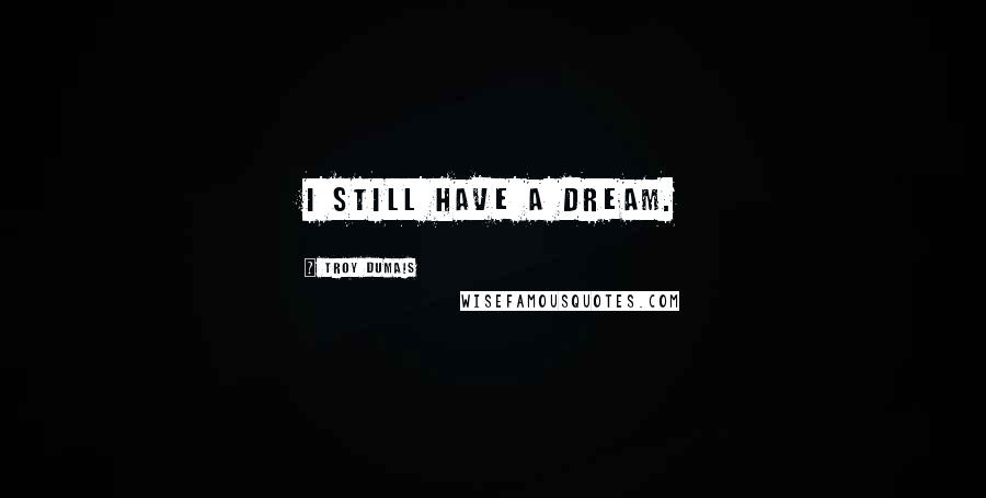 Troy Dumais Quotes: I still have a dream.