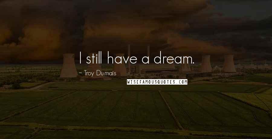 Troy Dumais Quotes: I still have a dream.