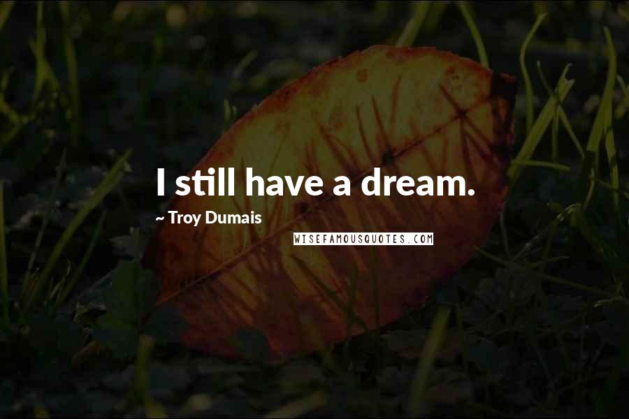 Troy Dumais Quotes: I still have a dream.