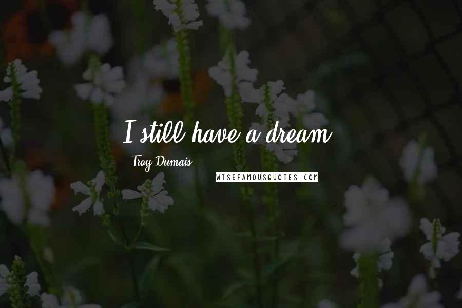 Troy Dumais Quotes: I still have a dream.
