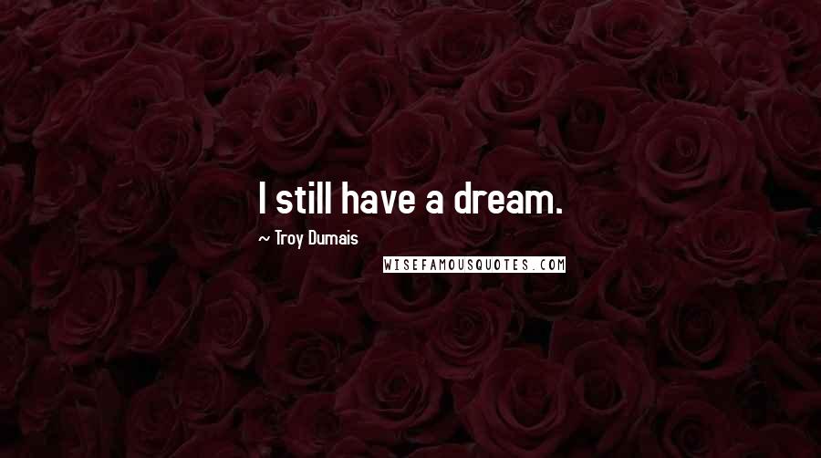 Troy Dumais Quotes: I still have a dream.