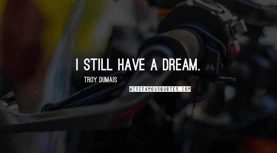 Troy Dumais Quotes: I still have a dream.