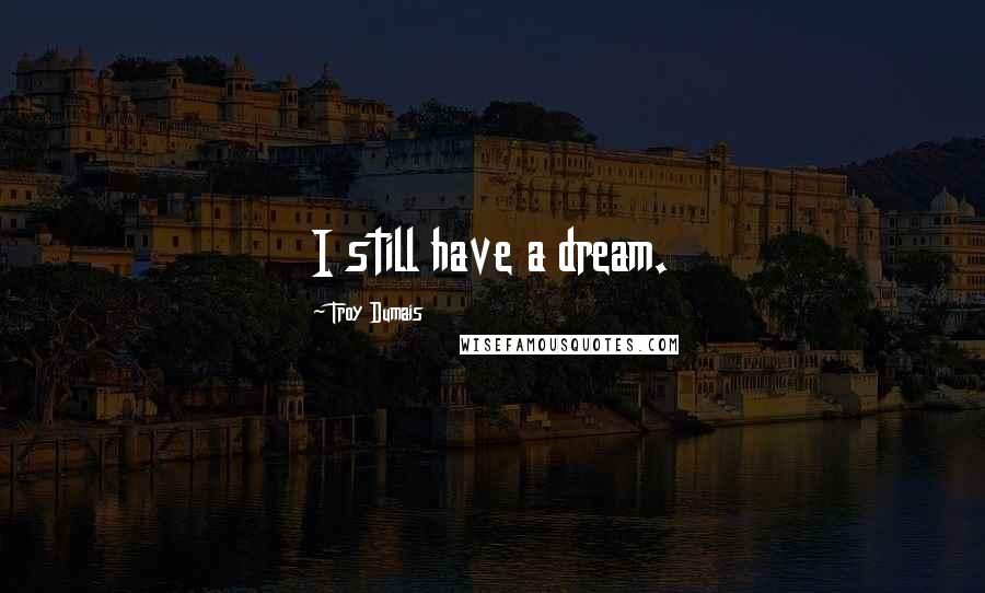 Troy Dumais Quotes: I still have a dream.
