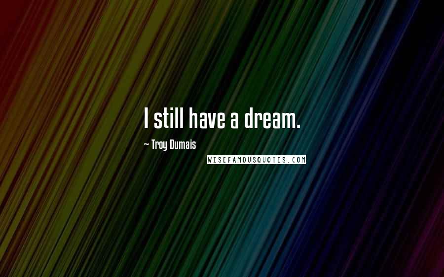 Troy Dumais Quotes: I still have a dream.