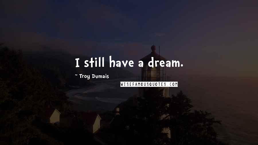 Troy Dumais Quotes: I still have a dream.