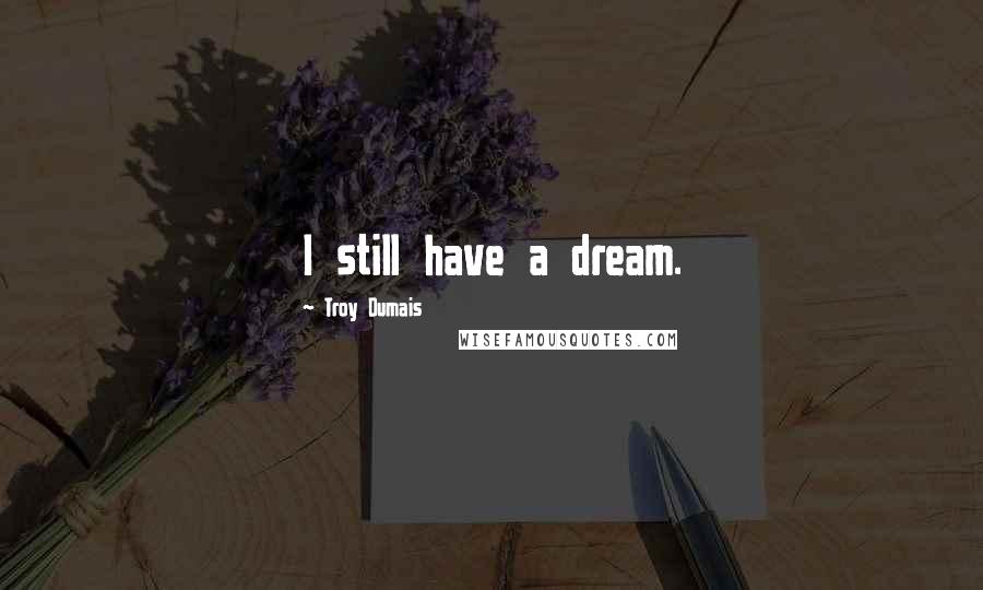 Troy Dumais Quotes: I still have a dream.