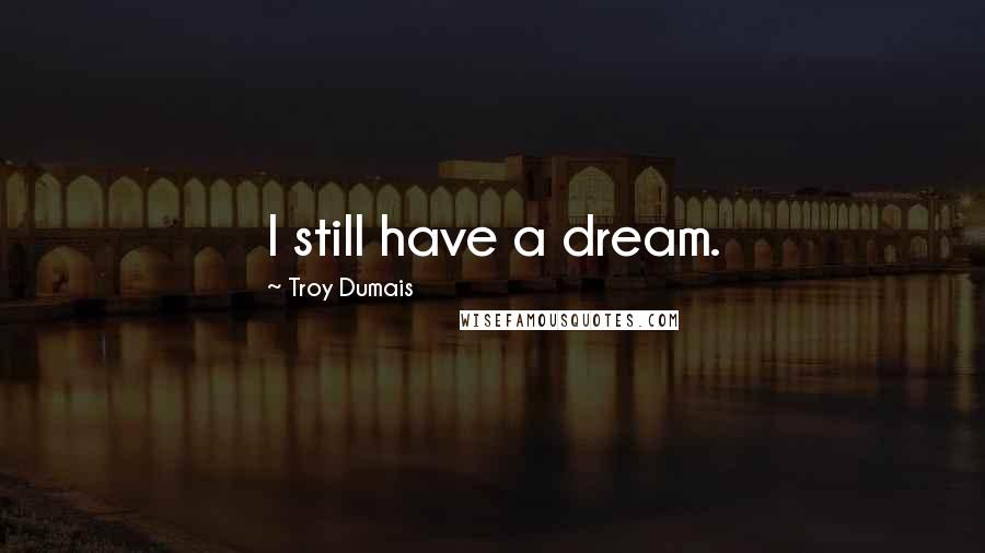 Troy Dumais Quotes: I still have a dream.