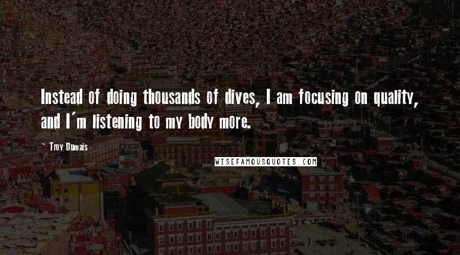 Troy Dumais Quotes: Instead of doing thousands of dives, I am focusing on quality, and I'm listening to my body more.
