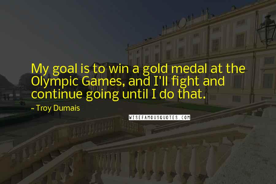 Troy Dumais Quotes: My goal is to win a gold medal at the Olympic Games, and I'll fight and continue going until I do that.