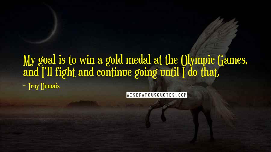 Troy Dumais Quotes: My goal is to win a gold medal at the Olympic Games, and I'll fight and continue going until I do that.