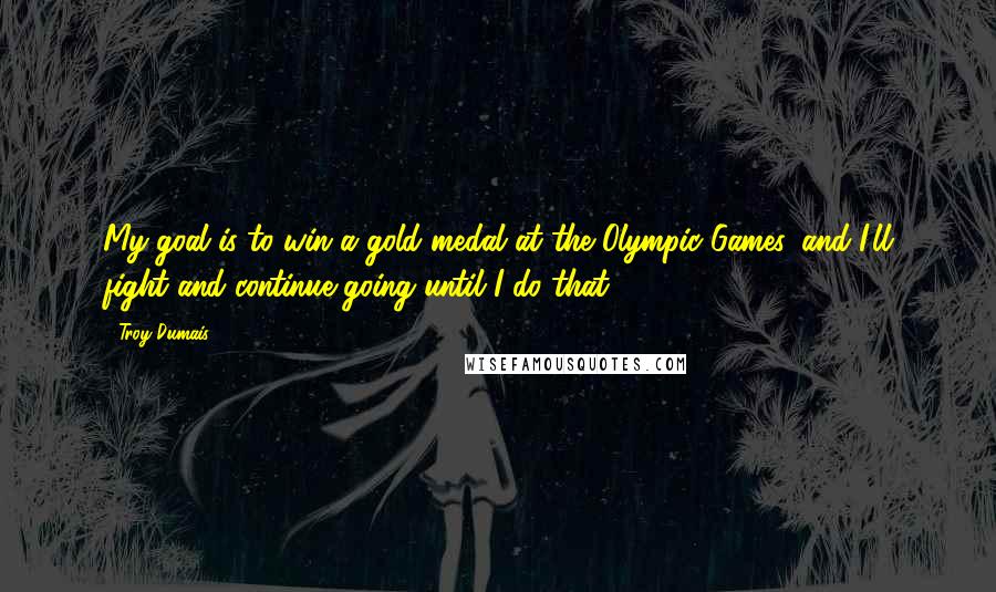 Troy Dumais Quotes: My goal is to win a gold medal at the Olympic Games, and I'll fight and continue going until I do that.