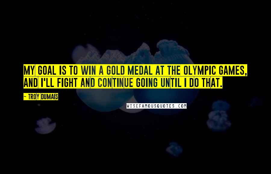 Troy Dumais Quotes: My goal is to win a gold medal at the Olympic Games, and I'll fight and continue going until I do that.
