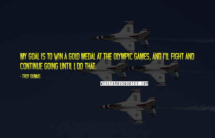 Troy Dumais Quotes: My goal is to win a gold medal at the Olympic Games, and I'll fight and continue going until I do that.