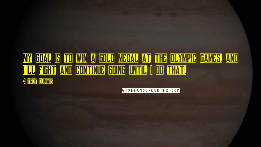 Troy Dumais Quotes: My goal is to win a gold medal at the Olympic Games, and I'll fight and continue going until I do that.