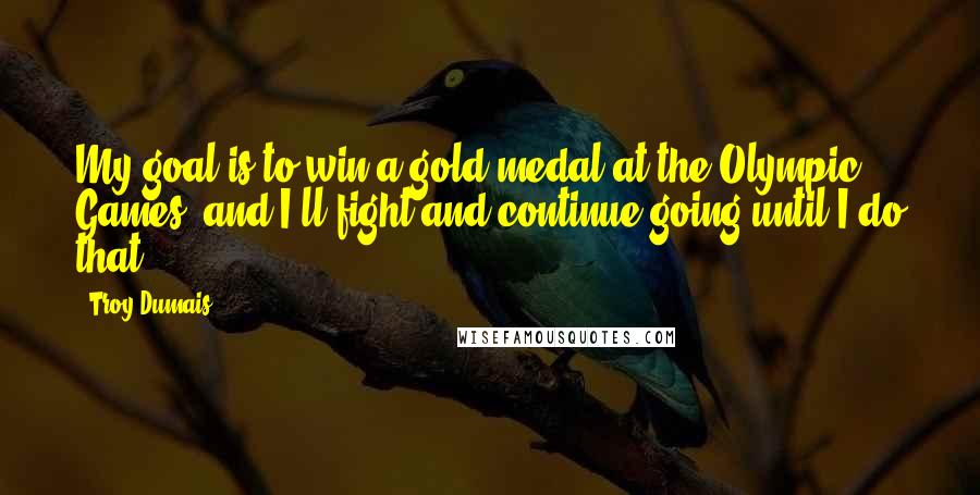 Troy Dumais Quotes: My goal is to win a gold medal at the Olympic Games, and I'll fight and continue going until I do that.