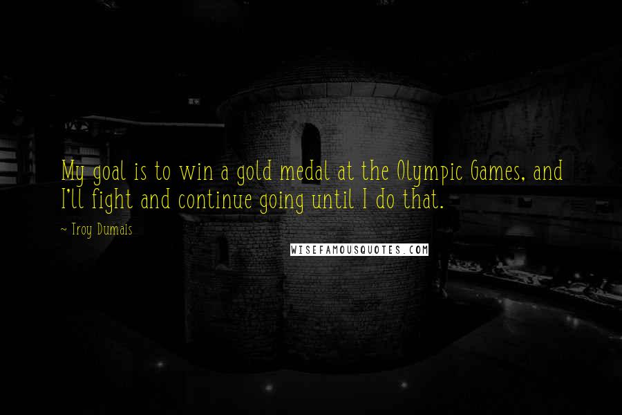 Troy Dumais Quotes: My goal is to win a gold medal at the Olympic Games, and I'll fight and continue going until I do that.
