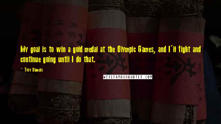 Troy Dumais Quotes: My goal is to win a gold medal at the Olympic Games, and I'll fight and continue going until I do that.