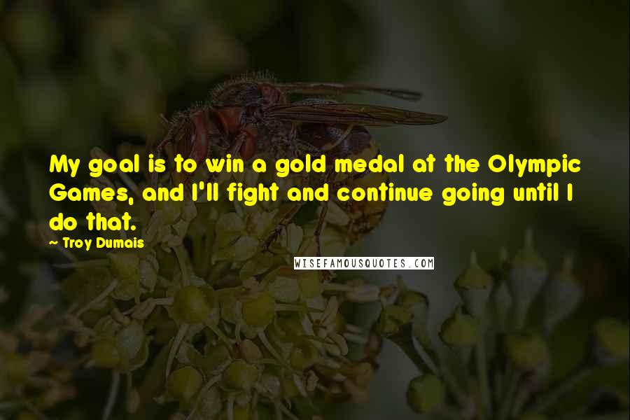 Troy Dumais Quotes: My goal is to win a gold medal at the Olympic Games, and I'll fight and continue going until I do that.