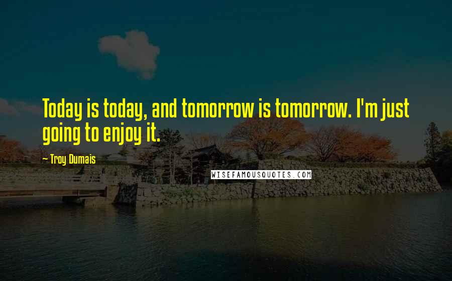 Troy Dumais Quotes: Today is today, and tomorrow is tomorrow. I'm just going to enjoy it.