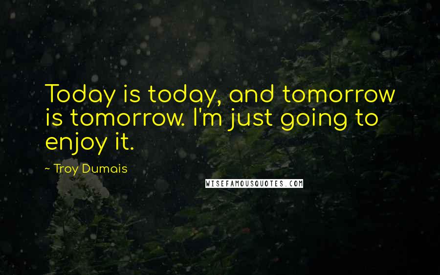 Troy Dumais Quotes: Today is today, and tomorrow is tomorrow. I'm just going to enjoy it.