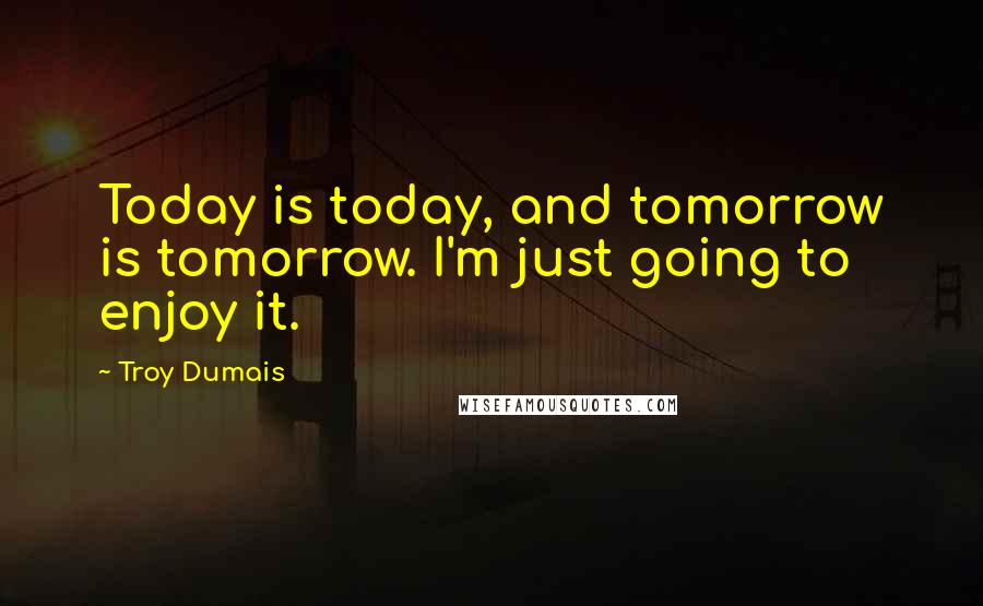 Troy Dumais Quotes: Today is today, and tomorrow is tomorrow. I'm just going to enjoy it.