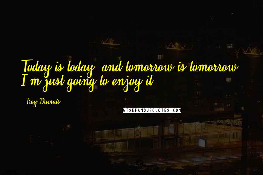 Troy Dumais Quotes: Today is today, and tomorrow is tomorrow. I'm just going to enjoy it.