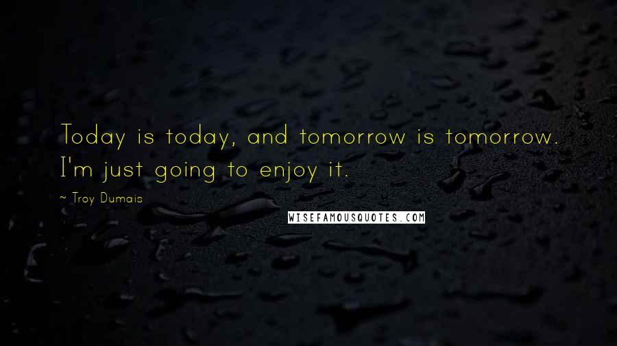 Troy Dumais Quotes: Today is today, and tomorrow is tomorrow. I'm just going to enjoy it.