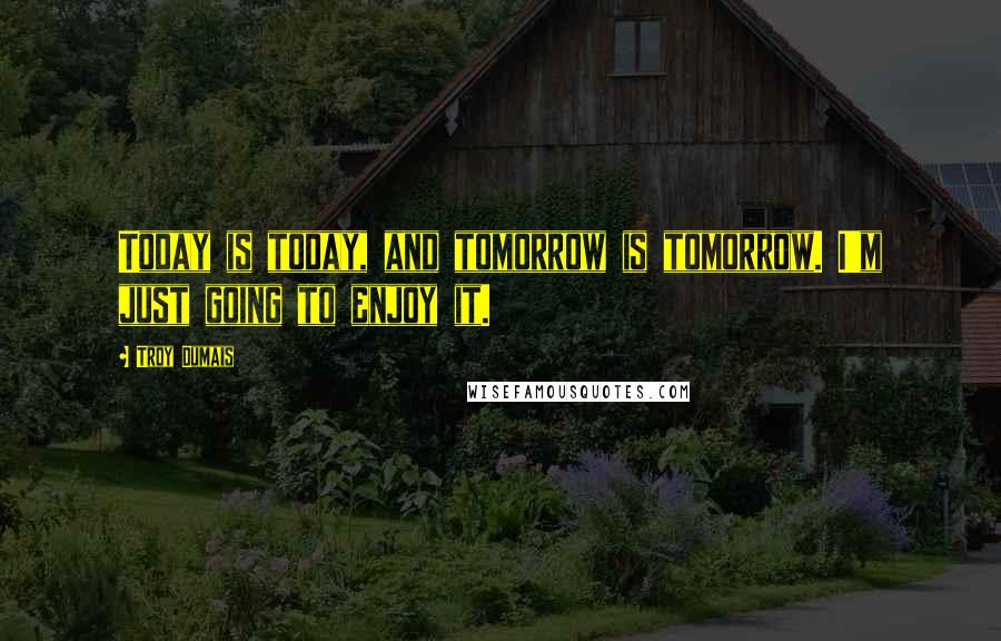 Troy Dumais Quotes: Today is today, and tomorrow is tomorrow. I'm just going to enjoy it.