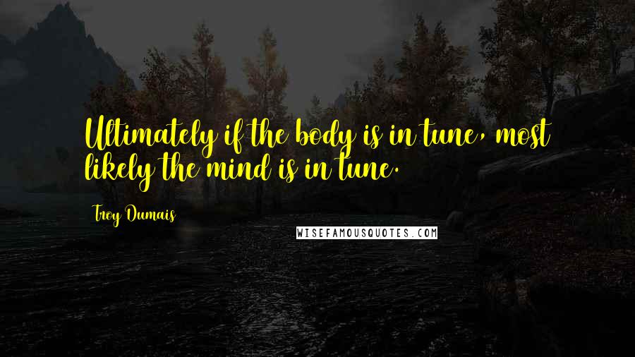 Troy Dumais Quotes: Ultimately if the body is in tune, most likely the mind is in tune.